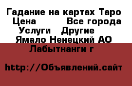 Гадание на картах Таро › Цена ­ 500 - Все города Услуги » Другие   . Ямало-Ненецкий АО,Лабытнанги г.